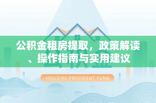 平远公积金租房提取，政策解读、操作指南与实用建议