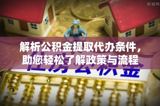 平远解析公积金提取代办条件，助您轻松了解政策与流程
