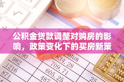 平远公积金贷款调整对购房的影响，政策变化下的买房新策略