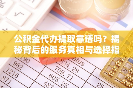 平远公积金代办提取靠谱吗？揭秘背后的服务真相与选择指南