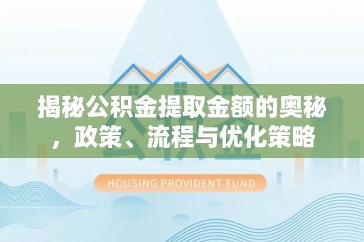 平远揭秘公积金提取金额的奥秘，政策、流程与优化策略