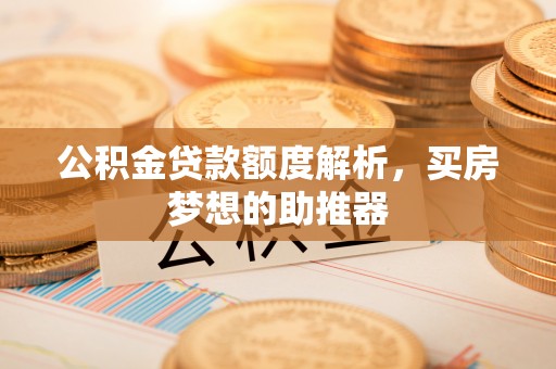 平远公积金贷款额度解析，买房梦想的助推器