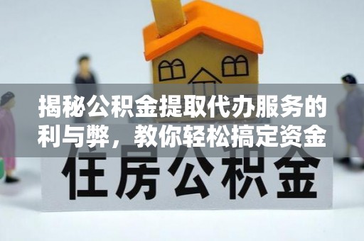 平远揭秘公积金提取代办服务的利与弊，教你轻松搞定资金难题