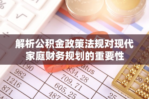 平远解析公积金政策法规对现代家庭财务规划的重要性