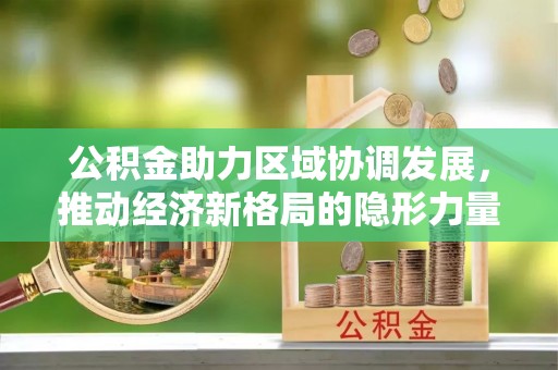 平远公积金助力区域协调发展，推动经济新格局的隐形力量