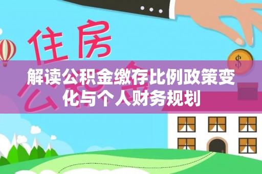 平远解读公积金缴存比例政策变化与个人财务规划
