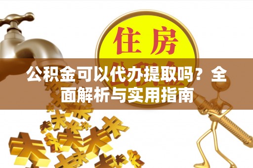 平远公积金可以代办提取吗？全面解析与实用指南
