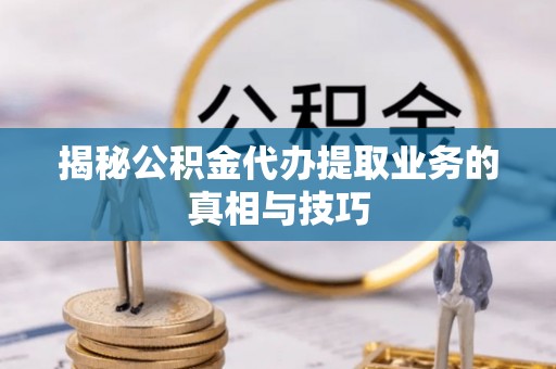 平远揭秘公积金代办提取业务的真相与技巧