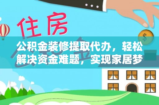 平远公积金装修提取代办，轻松解决资金难题，实现家居梦想