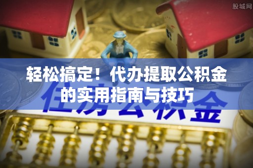 平远轻松搞定！代办提取公积金的实用指南与技巧