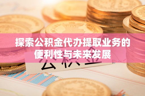 平远探索公积金代办提取业务的便利性与未来发展