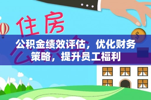 平远公积金绩效评估，优化财务策略，提升员工福利