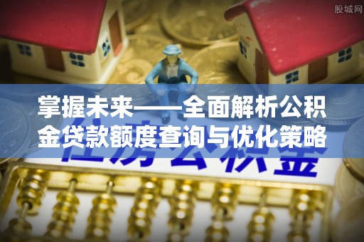 平远掌握未来——全面解析公积金贷款额度查询与优化策略
