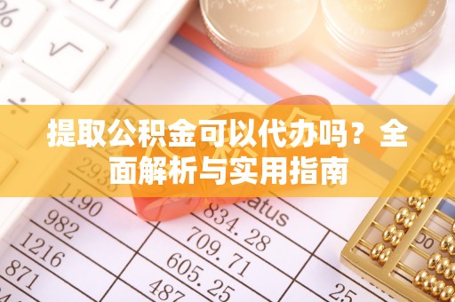 平远提取公积金可以代办吗？全面解析与实用指南