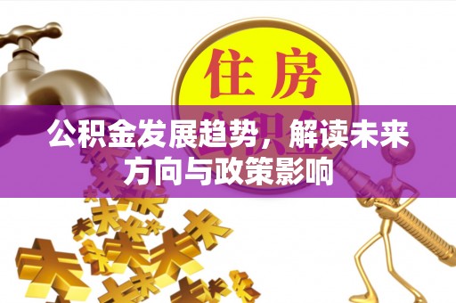 平远公积金发展趋势，解读未来方向与政策影响
