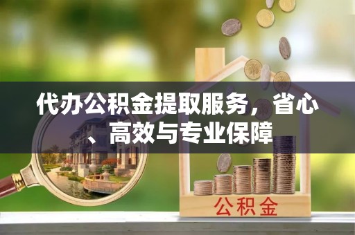 平远代办公积金提取服务，省心、高效与专业保障