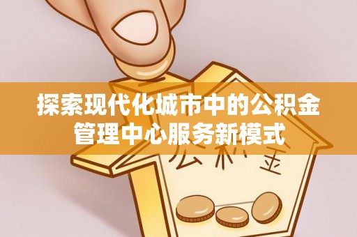 平远探索现代化城市中的公积金管理中心服务新模式