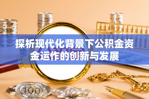 平远探析现代化背景下公积金资金运作的创新与发展