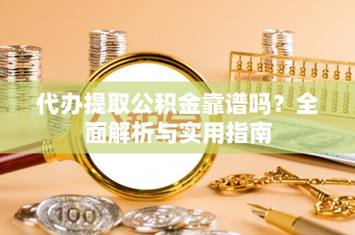 平远代办提取公积金靠谱吗？全面解析与实用指南