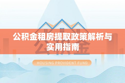 平远公积金租房提取政策解析与实用指南