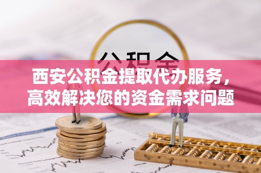 平远西安公积金提取代办服务，高效解决您的资金需求问题