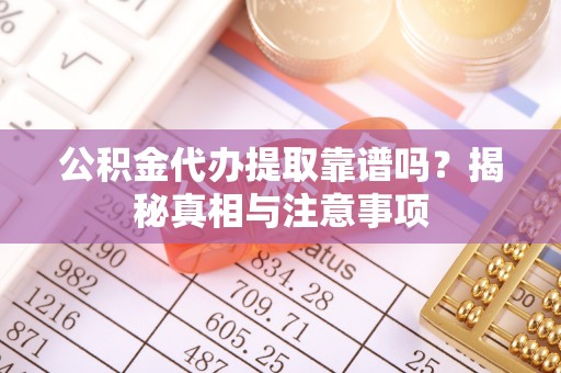 平远公积金代办提取靠谱吗？揭秘真相与注意事项