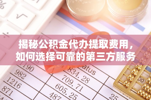 平远揭秘公积金代办提取费用，如何选择可靠的第三方服务