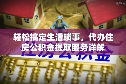 平远轻松搞定生活琐事，代办住房公积金提取服务详解
