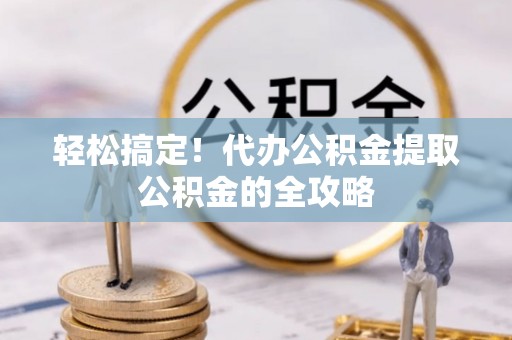 平远轻松搞定！代办公积金提取公积金的全攻略