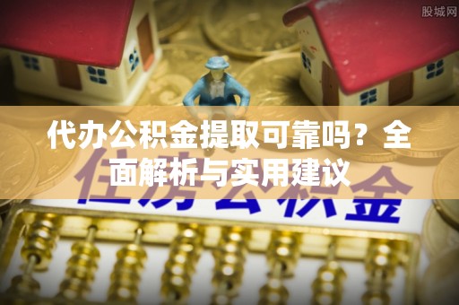 平远代办公积金提取可靠吗？全面解析与实用建议