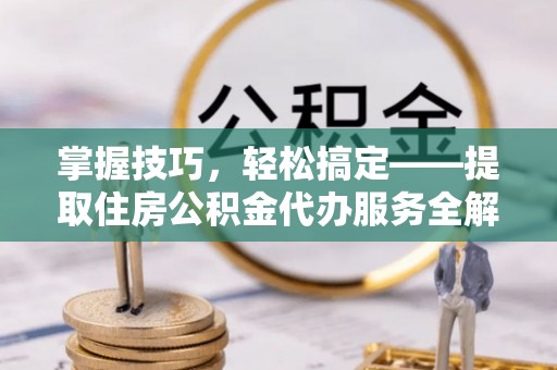 平远掌握技巧，轻松搞定——提取住房公积金代办服务全解析