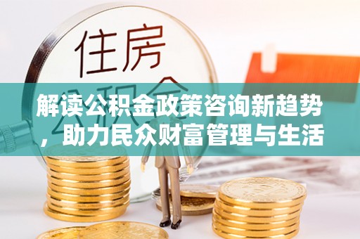 平远解读公积金政策咨询新趋势，助力民众财富管理与生活规划