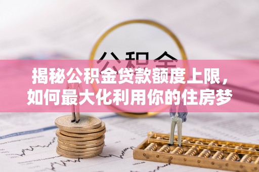 平远揭秘公积金贷款额度上限，如何最大化利用你的住房梦想资金？