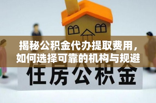 平远揭秘公积金代办提取费用，如何选择可靠的机构与规避潜在风险