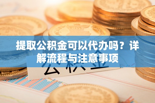 平远提取公积金可以代办吗？详解流程与注意事项