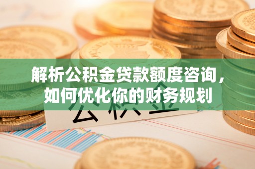 平远解析公积金贷款额度咨询，如何优化你的财务规划