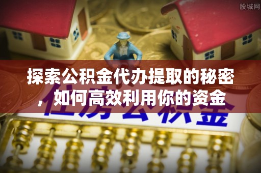 平远探索公积金代办提取的秘密，如何高效利用你的资金