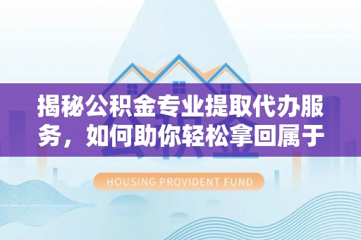 平远揭秘公积金专业提取代办服务，如何助你轻松拿回属于你的资金