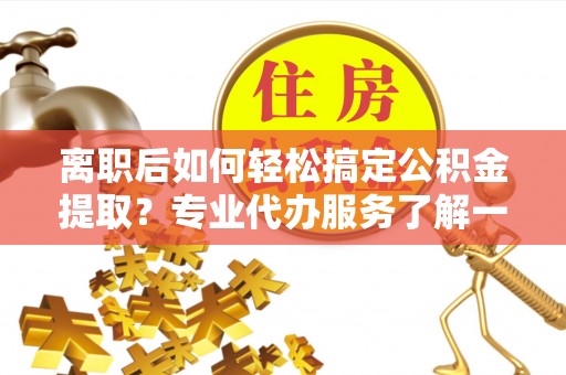 平远离职后如何轻松搞定公积金提取？专业代办服务了解一下