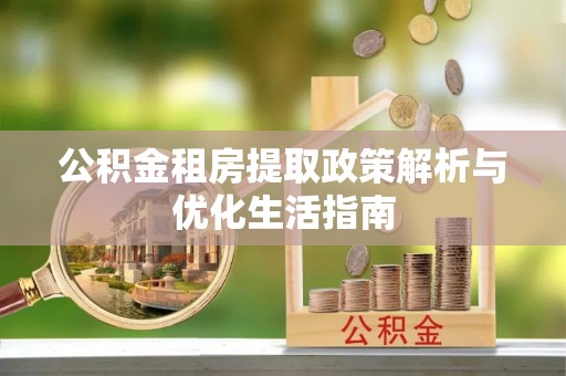 平远公积金租房提取政策解析与优化生活指南
