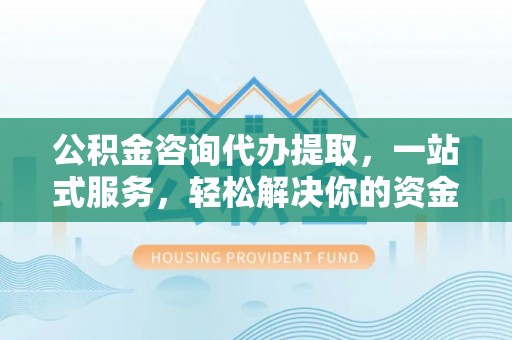 平远公积金咨询代办提取，一站式服务，轻松解决你的资金难题