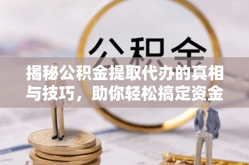 平远揭秘公积金提取代办的真相与技巧，助你轻松搞定资金流动问题