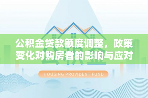 平远公积金贷款额度调整，政策变化对购房者的影响与应对策略