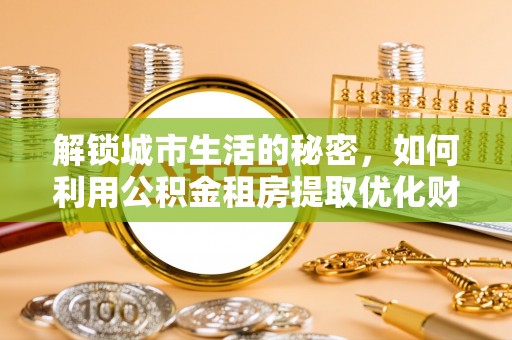 平远解锁城市生活的秘密，如何利用公积金租房提取优化财务规划