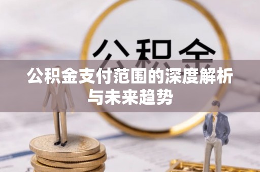 平远公积金支付范围的深度解析与未来趋势