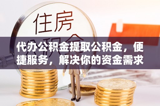 平远代办公积金提取公积金，便捷服务，解决你的资金需求