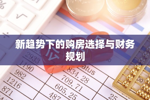 平远新趋势下的购房选择与财务规划