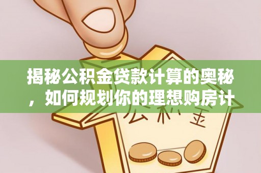 平远揭秘公积金贷款计算的奥秘，如何规划你的理想购房计划