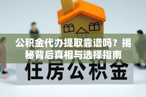 平远公积金代办提取靠谱吗？揭秘背后真相与选择指南