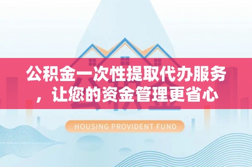 平远公积金一次性提取代办服务，让您的资金管理更省心